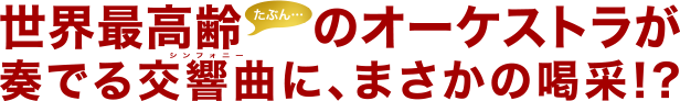 世界最高齢(たぶん)のオーケストラが奏でる交響曲に、まさかの喝采!?
