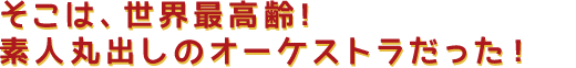 そこは、世界最高齢!素人丸出しのオーケストラだった!
